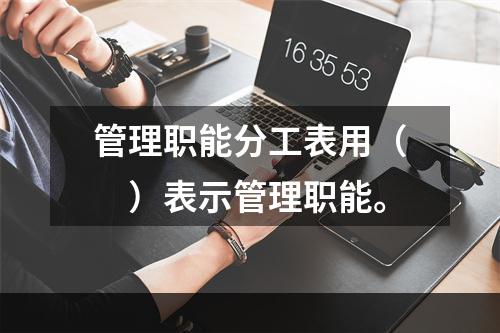 管理职能分工表用（　）表示管理职能。