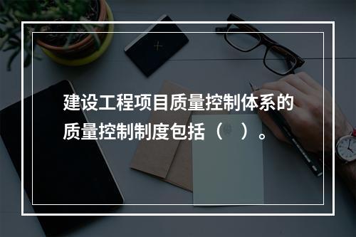 建设工程项目质量控制体系的质量控制制度包括（　）。