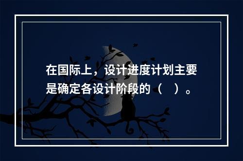 在国际上，设计进度计划主要是确定各设计阶段的（　）。