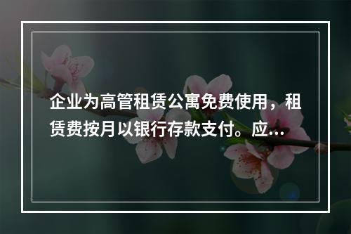 企业为高管租赁公寓免费使用，租赁费按月以银行存款支付。应编制