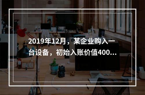 2019年12月，某企业购入一台设备，初始入账价值400万元