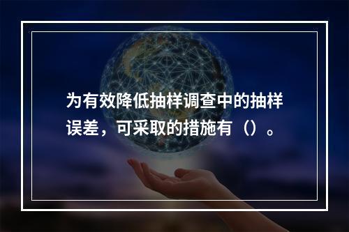 为有效降低抽样调查中的抽样误差，可采取的措施有（）。