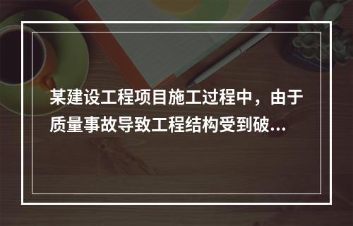 某建设工程项目施工过程中，由于质量事故导致工程结构受到破坏，