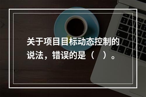 关于项目目标动态控制的说法，错误的是（　）。