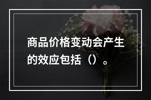 商品价格变动会产生的效应包括（）。