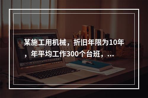 某施工用机械，折旧年限为10年，年平均工作300个台班，台班