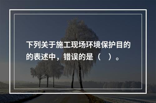 下列关于施工现场环境保护目的的表述中，错误的是（　）。