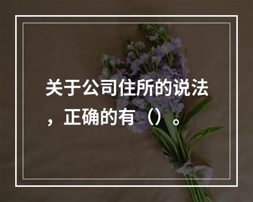 关于公司住所的说法，正确的有（）。