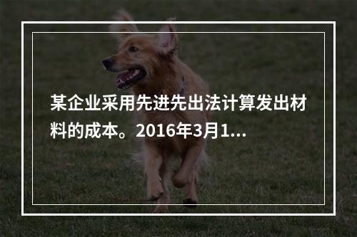 某企业采用先进先出法计算发出材料的成本。2016年3月1日结