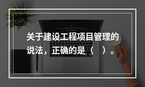 关于建设工程项目管理的说法，正确的是（　）。