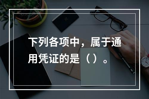 下列各项中，属于通用凭证的是（ ）。