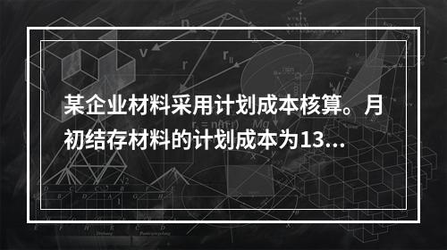 某企业材料采用计划成本核算。月初结存材料的计划成本为130万