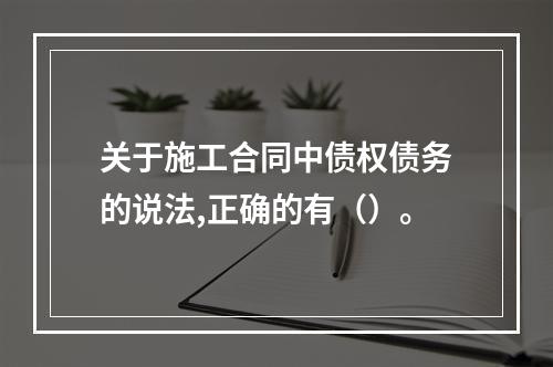 关于施工合同中债权债务的说法,正确的有（）。