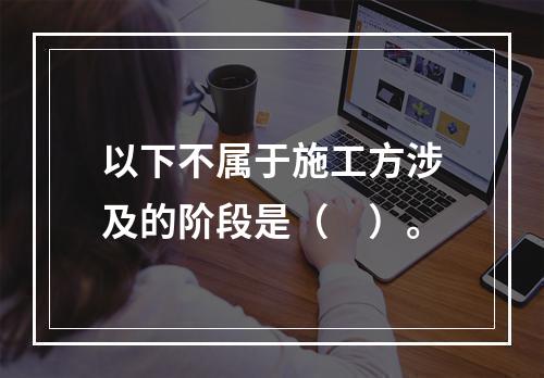 以下不属于施工方涉及的阶段是（　）。