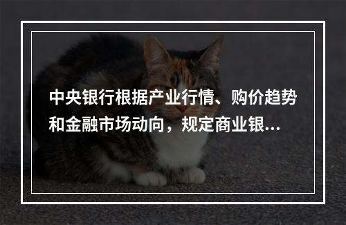 中央银行根据产业行情、购价趋势和金融市场动向，规定商业银行季