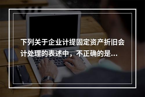 下列关于企业计提固定资产折旧会计处理的表述中，不正确的是（　