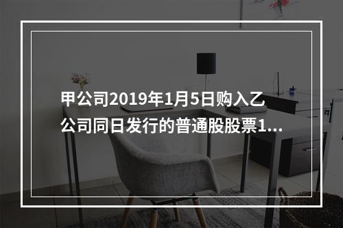 甲公司2019年1月5日购入乙公司同日发行的普通股股票100