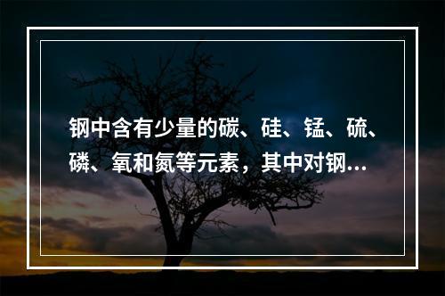 钢中含有少量的碳、硅、锰、硫、磷、氧和氮等元素，其中对钢的强