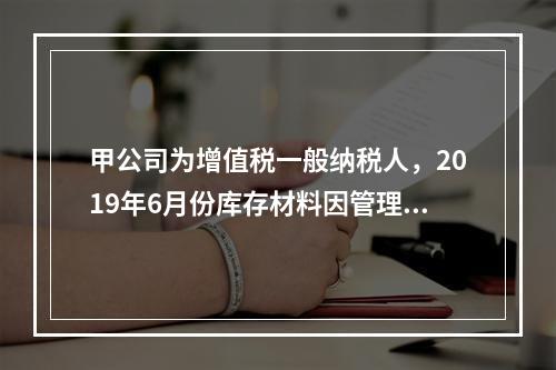 甲公司为增值税一般纳税人，2019年6月份库存材料因管理不善