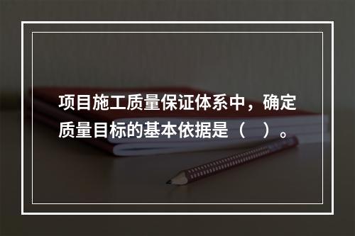 项目施工质量保证体系中，确定质量目标的基本依据是（　）。