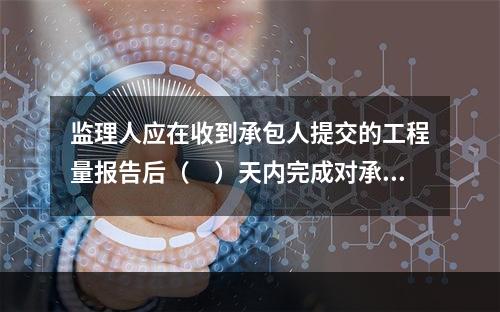 监理人应在收到承包人提交的工程量报告后（　）天内完成对承包人