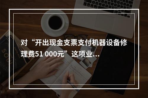 对“开出现金支票支付机器设备修理费51 000元”这项业务，