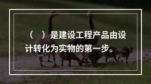 （　）是建设工程产品由设计转化为实物的第一步。