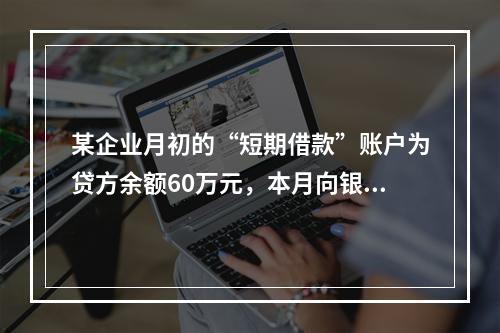 某企业月初的“短期借款”账户为贷方余额60万元，本月向银行借