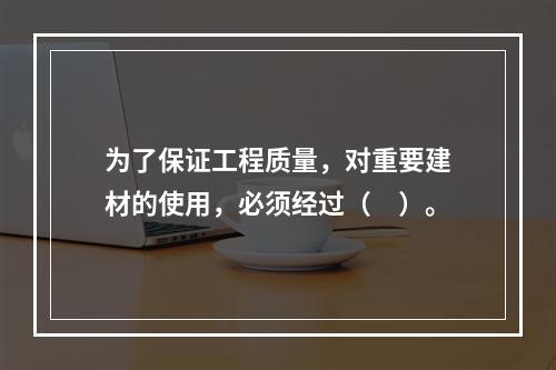 为了保证工程质量，对重要建材的使用，必须经过（　）。