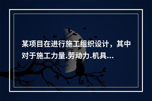 某项目在进行施工组织设计，其中对于施工力量.劳动力.机具.材