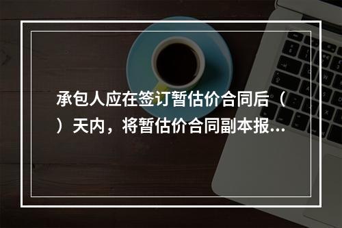 承包人应在签订暂估价合同后（　）天内，将暂估价合同副本报送发