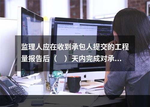 监理人应在收到承包人提交的工程量报告后（　）天内完成对承包人