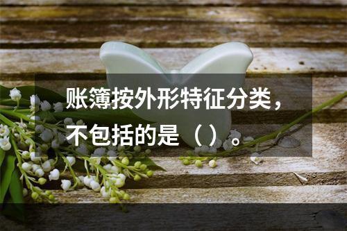 账簿按外形特征分类，不包括的是（ ）。