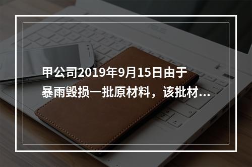 甲公司2019年9月15日由于暴雨毁损一批原材料，该批材料系