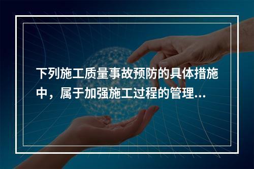 下列施工质量事故预防的具体措施中，属于加强施工过程的管理的是