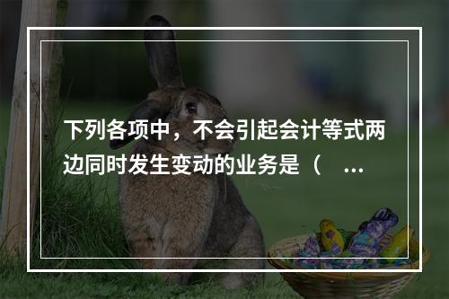 下列各项中，不会引起会计等式两边同时发生变动的业务是（　　）