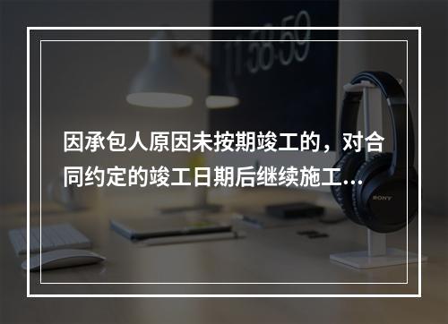 因承包人原因未按期竣工的，对合同约定的竣工日期后继续施工的工