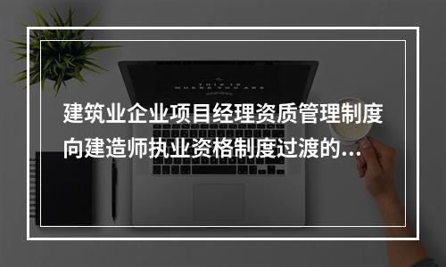 建筑业企业项目经理资质管理制度向建造师执业资格制度过渡的时间