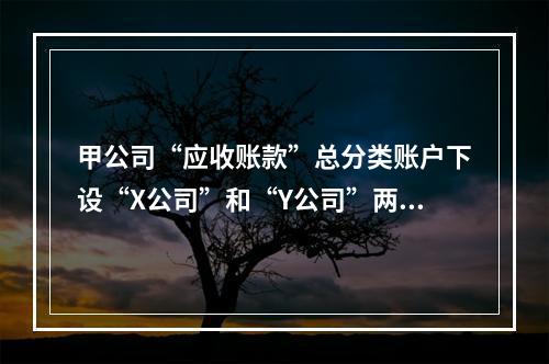 甲公司“应收账款”总分类账户下设“X公司”和“Y公司”两个明