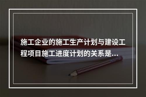 施工企业的施工生产计划与建设工程项目施工进度计划的关系是（　