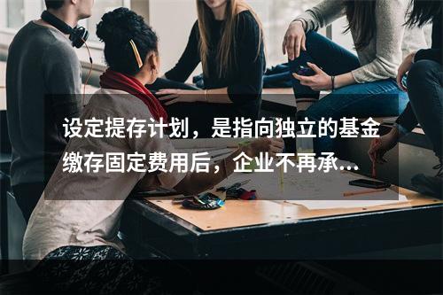 设定提存计划，是指向独立的基金缴存固定费用后，企业不再承担进