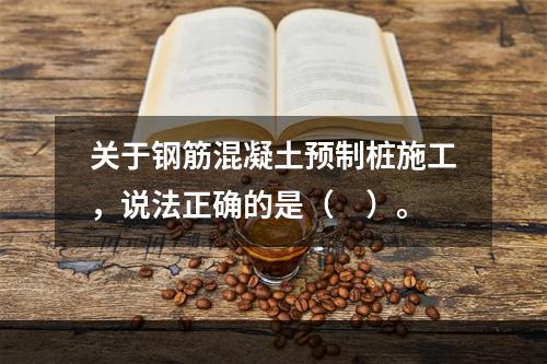 关于钢筋混凝土预制桩施工，说法正确的是（　）。