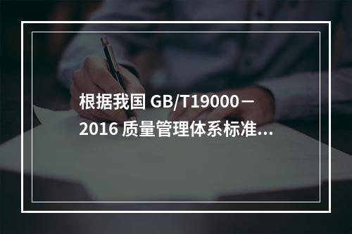 根据我国 GB/T19000－2016 质量管理体系标准，质