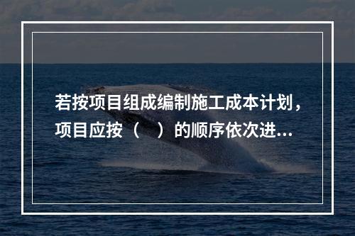 若按项目组成编制施工成本计划，项目应按（　）的顺序依次进行分