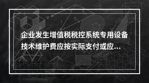 企业发生增值税税控系统专用设备技术维护费应按实际支付或应付的