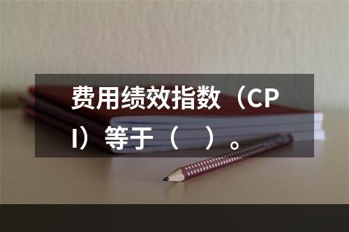 费用绩效指数（CPI）等于（　）。