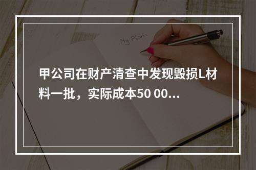 甲公司在财产清查中发现毁损L材料一批，实际成本50 000元