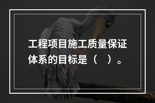 工程项目施工质量保证体系的目标是（　）。