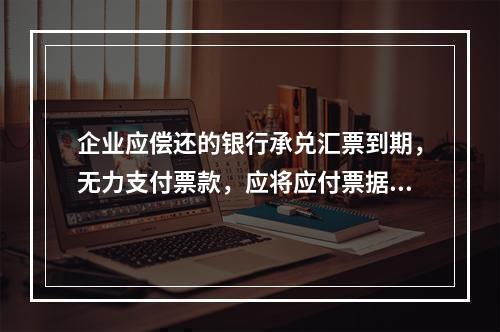 企业应偿还的银行承兑汇票到期，无力支付票款，应将应付票据账面