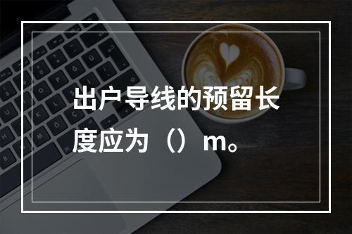 出户导线的预留长度应为（）m。